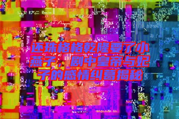 還珠格格乾隆要了小燕子，劇中皇帝與妃子的感情糾葛揭秘
