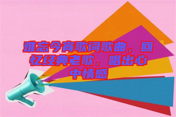 難忘今宵歌詞歌曲，回憶經(jīng)典老歌，唱出心中情感