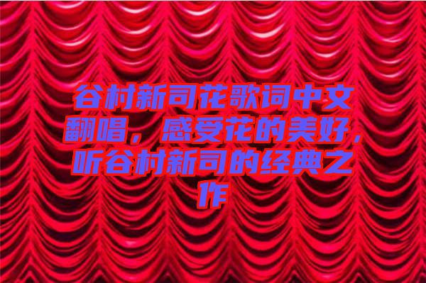 谷村新司花歌詞中文翻唱，感受花的美好，聽(tīng)谷村新司的經(jīng)典之作