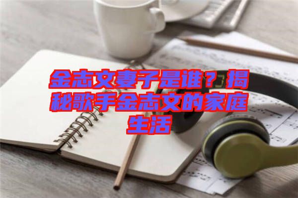 金志文妻子是誰(shuí)？揭秘歌手金志文的家庭生活