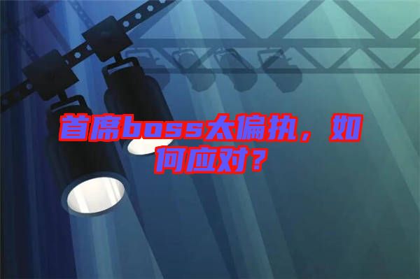 首席boss太偏執(zhí)，如何應對？