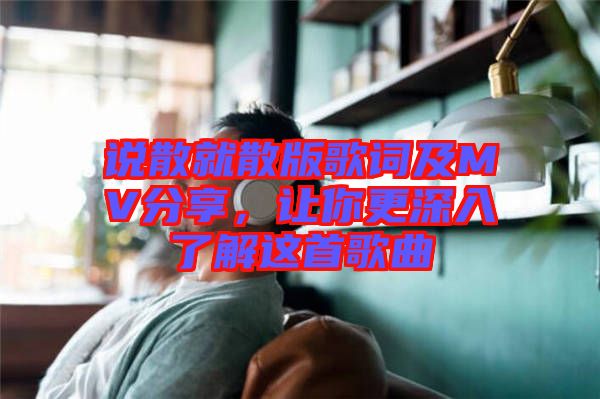 說散就散版歌詞及MV分享，讓你更深入了解這首歌曲