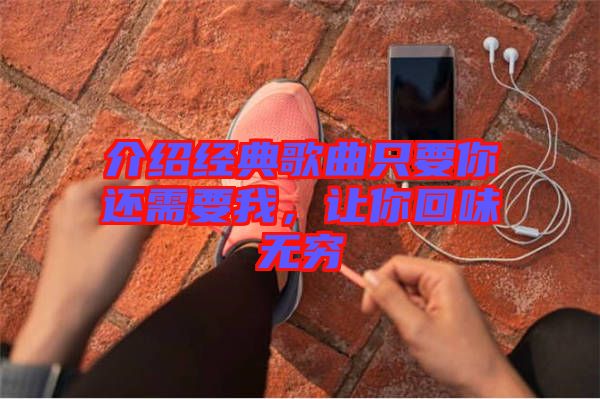 介紹經(jīng)典歌曲只要你還需要我，讓你回味無窮