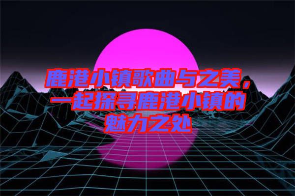鹿港小鎮(zhèn)歌曲與之美，一起探尋鹿港小鎮(zhèn)的魅力之處