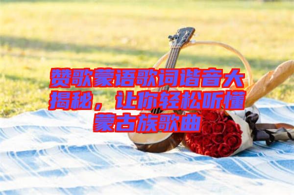 贊歌蒙語歌詞諧音大揭秘，讓你輕松聽懂蒙古族歌曲