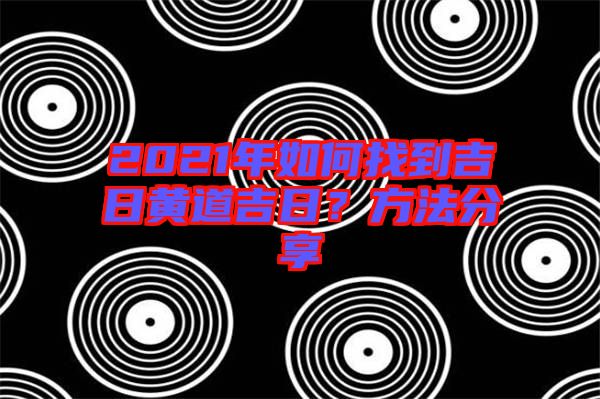 2021年如何找到吉日黃道吉日？方法分享
