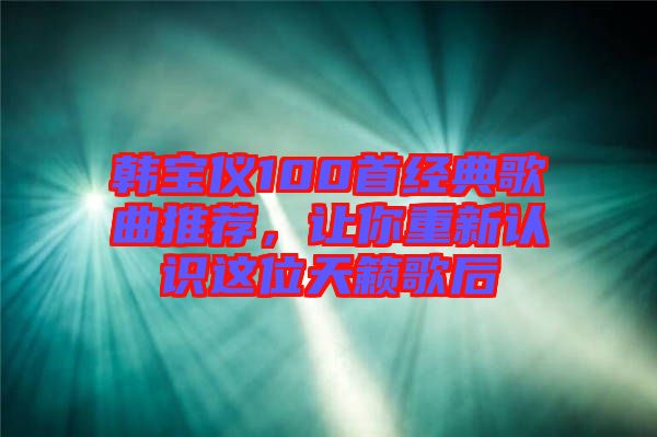 韓寶儀100首經(jīng)典歌曲推薦，讓你重新認(rèn)識(shí)這位天籟歌后