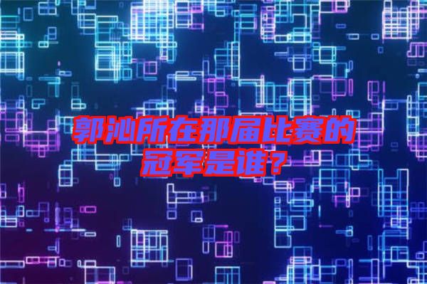 郭沁所在那屆比賽的冠軍是誰(shuí)？