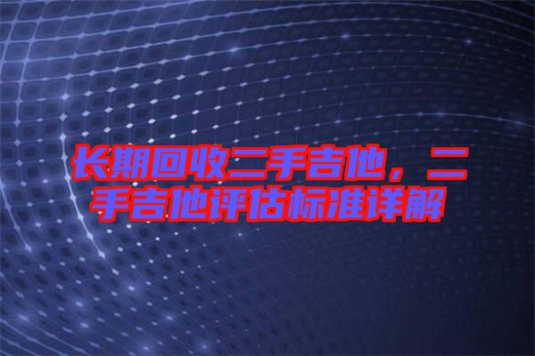 長期回收二手吉他，二手吉他評估標(biāo)準(zhǔn)詳解