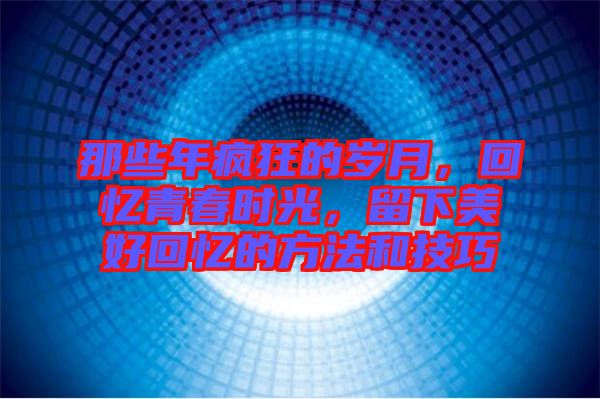 那些年瘋狂的歲月，回憶青春時(shí)光，留下美好回憶的方法和技巧