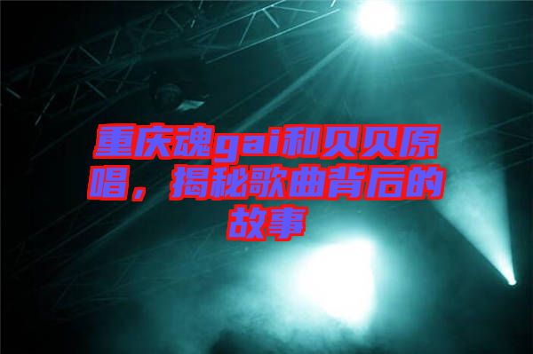 重慶魂gai和貝貝原唱，揭秘歌曲背后的故事