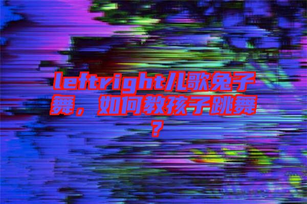 leftright兒歌兔子舞，如何教孩子跳舞？