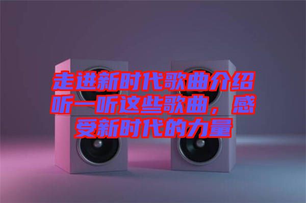 走進新時代歌曲介紹聽一聽這些歌曲，感受新時代的力量