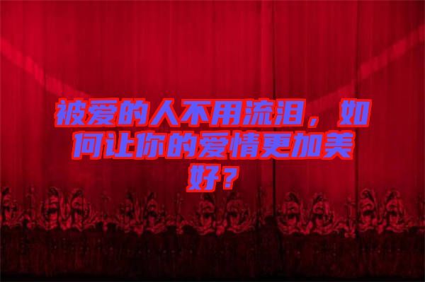 被愛的人不用流淚，如何讓你的愛情更加美好？
