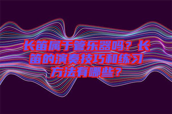 長笛屬于管樂器嗎？長笛的演奏技巧和練習方法有哪些？