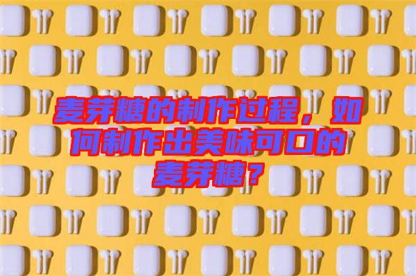 麥芽糖的制作過程，如何制作出美味可口的麥芽糖？