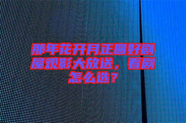 那年花開(kāi)月正圓好劇屋觀影大放送，看劇怎么選？