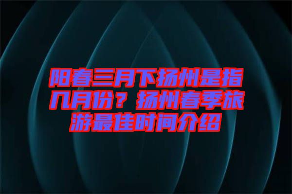 陽春三月下?lián)P州是指幾月份？揚(yáng)州春季旅游最佳時(shí)間介紹