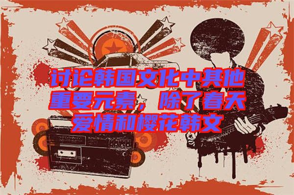 討論韓國(guó)文化中其他重要元素，除了春天愛情和櫻花韓文