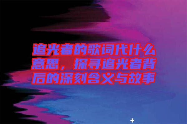 追光者的歌詞代什么意思，探尋追光者背后的深刻含義與故事