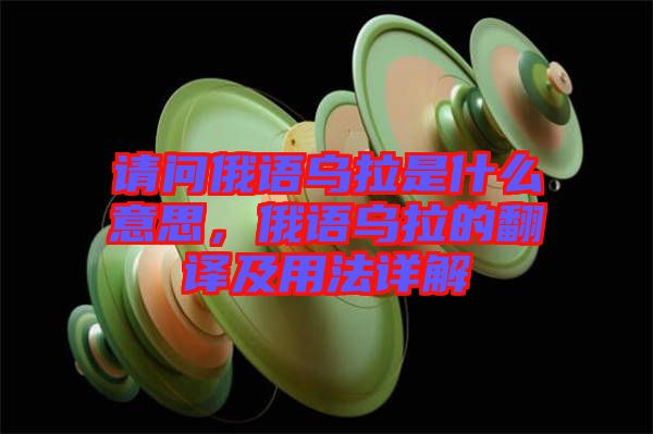 請(qǐng)問俄語烏拉是什么意思，俄語烏拉的翻譯及用法詳解