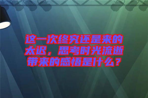 這一次終究還是來(lái)的太遲，思考時(shí)光流逝帶來(lái)的感悟是什么？