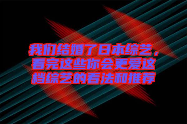 我們結(jié)婚了日本綜藝，看完這些你會更愛這檔綜藝的看法和推薦