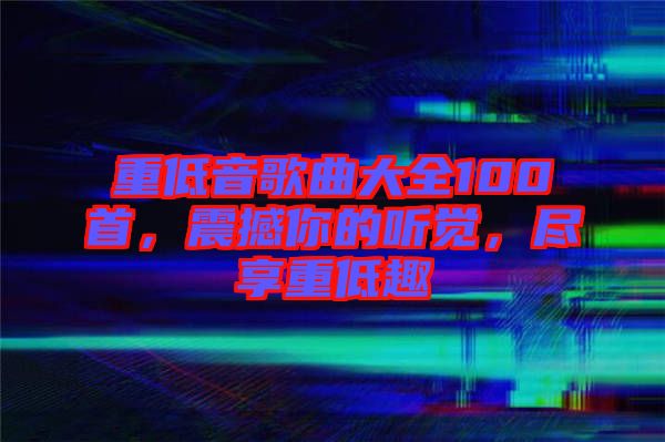 重低音歌曲大全100首，震撼你的聽覺，盡享重低趣