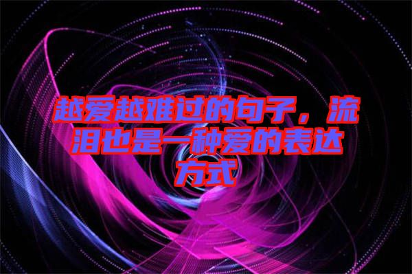 越愛(ài)越難過(guò)的句子，流淚也是一種愛(ài)的表達(dá)方式