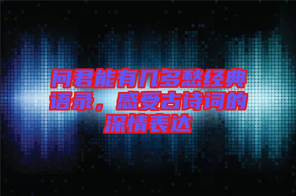 問(wèn)君能有幾多愁經(jīng)典語(yǔ)錄，感受古詩(shī)詞的深情表達(dá)