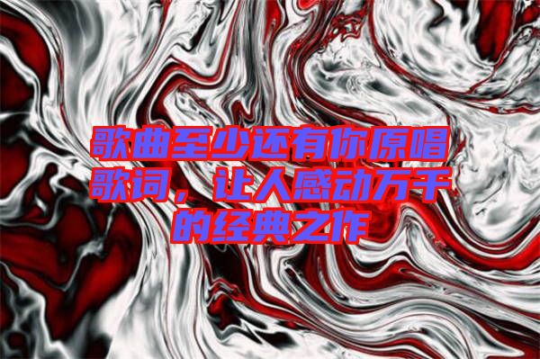 歌曲至少還有你原唱歌詞，讓人感動萬千的經(jīng)典之作
