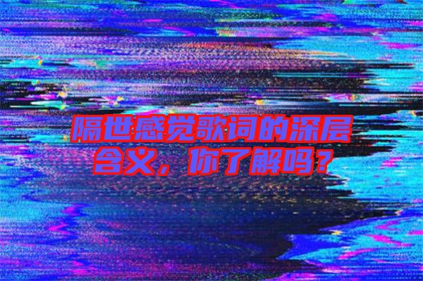 隔世感覺歌詞的深層含義，你了解嗎？