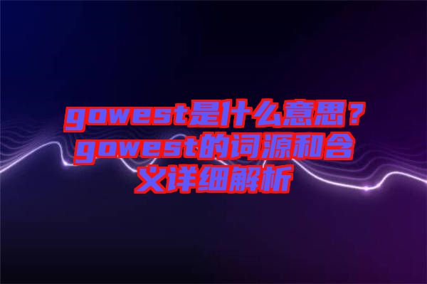 gowest是什么意思？gowest的詞源和含義詳細(xì)解析