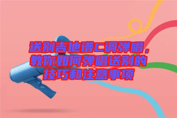 送別吉他譜C調(diào)彈唱，教你如何彈唱送別的技巧和注意事項(xiàng)