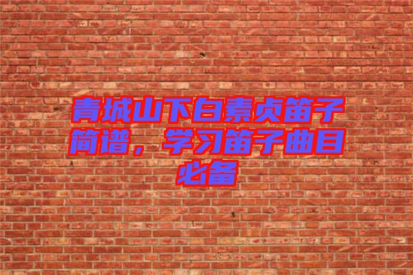 青城山下白素貞笛子簡譜，學(xué)習(xí)笛子曲目必備