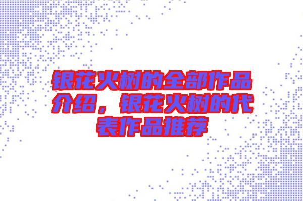 銀花火樹的全部作品介紹，銀花火樹的代表作品推薦