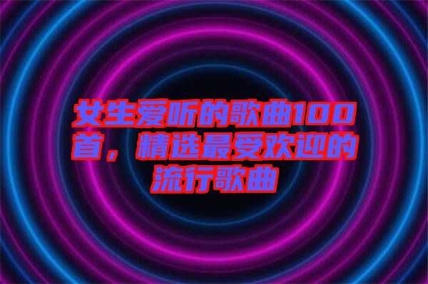 女生愛聽的歌曲100首，精選最受歡迎的流行歌曲