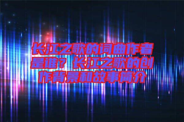 長江之歌的詞曲作者是誰？長江之歌的創(chuàng)作背景和故事簡介