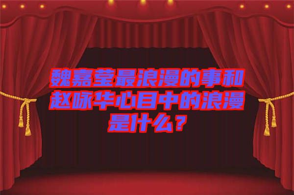魏嘉瑩最浪漫的事和趙詠華心目中的浪漫是什么？