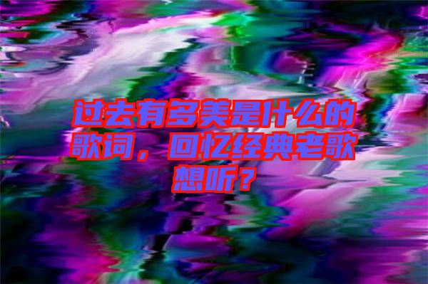 過去有多美是什么的歌詞，回憶經(jīng)典老歌想聽？