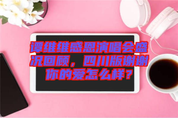 譚維維感恩演唱會(huì)盛況回顧，四川版謝謝你的愛(ài)怎么樣？
