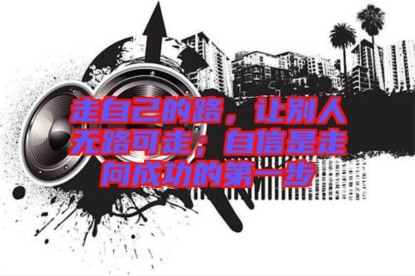 走自己的路，讓別人無路可走；自信是走向成功的第一步