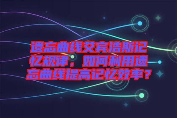 遺忘曲線艾賓浩斯記憶規(guī)律，如何利用遺忘曲線提高記憶效率？