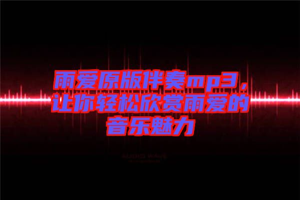 雨愛原版伴奏mp3，讓你輕松欣賞雨愛的音樂魅力