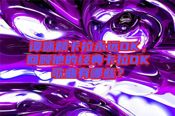 譚詠麟卡拉永遠(yuǎn)OK，回顧他的經(jīng)典卡拉OK歌曲有哪些？