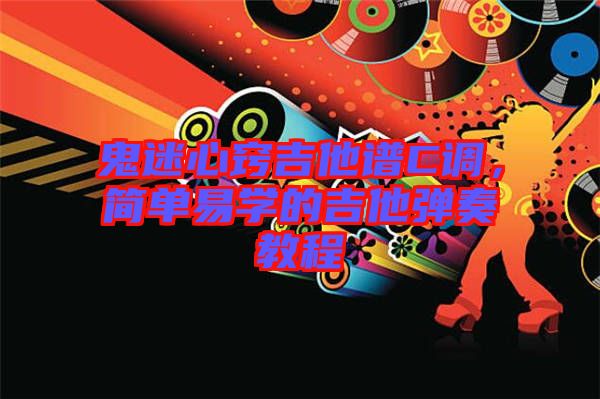鬼迷心竅吉他譜C調(diào)，簡單易學(xué)的吉他彈奏教程