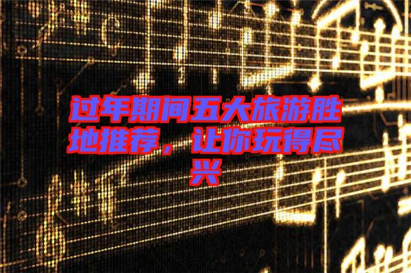 過年期間五大旅游勝地推薦，讓你玩得盡興