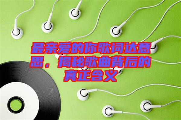 最親愛的你歌詞達意思，揭秘歌曲背后的真正含義