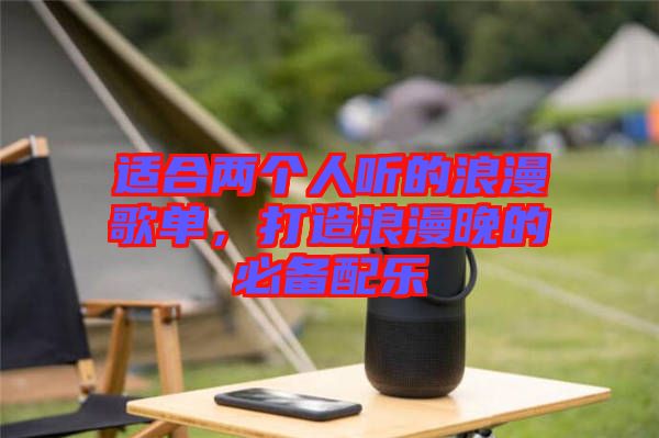 適合兩個(gè)人聽的浪漫歌單，打造浪漫晚的必備配樂