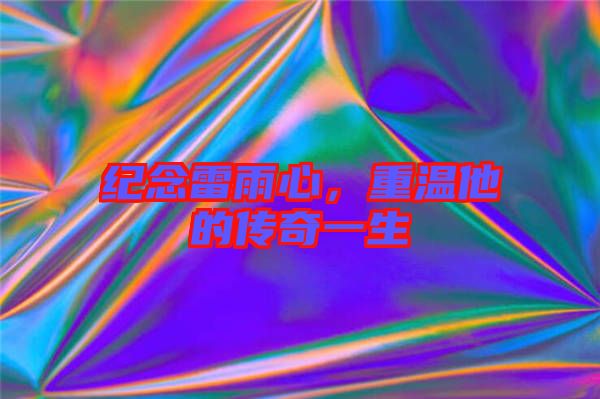紀(jì)念雷雨心，重溫他的傳奇一生